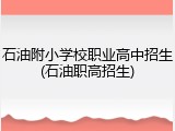 石油附小学校职业高中招生(石油职高招生)