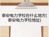 泰安电力学校在什么地方(泰安电力学校地址)