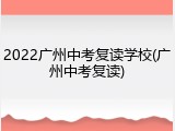 2022广州中考复读学校(广州中考复读)
