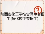陕西省化工学校官网中专招生(陕化校中专招生)