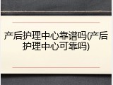 产后护理中心靠谱吗(产后护理中心可靠吗)