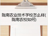 陇南农业技术学校怎么样(陇南农校如何)