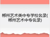郴州艺术类中专学校名录(郴州艺术中专名录)