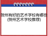 贺州有好的艺术学校有哪些(贺州艺术学校推荐)