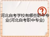 河北自考学校有哪些职中专业(河北自考职中专业)