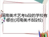 河南美术艺考b段的学校有哪些(河南美术B段校)