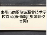 惠州市商贸旅游职业技术学校官网(惠州商贸旅游职校官网)