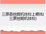 三原县挖掘机技校上哪找(三原挖掘机技校)