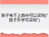 孩子考不上高中可以买吗("孩子升学可买吗")