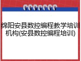绵阳安县数控编程教学培训机构(安县数控编程培训)