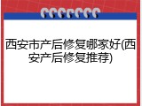 西安市产后修复哪家好(西安产后修复推荐)