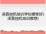 滦县挖机培训学校哪家好(滦县挖机培训推荐)