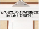 包头电力技校职高招生简章(包头电力职高招生)