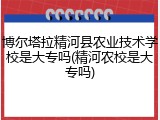 博尔塔拉精河县农业技术学校是大专吗(精河农校是大专吗)