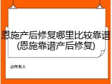 恩施产后修复哪里比较靠谱(恩施靠谱产后修复)