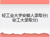 轻工业大学安徽人录取分(安工大录取分)