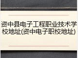 资中县电子工程职业技术学校地址(资中电子职校地址)