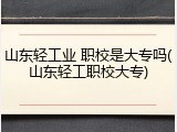 山东轻工业 职校是大专吗(山东轻工职校大专)