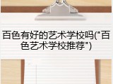 百色有好的艺术学校吗("百色艺术学校推荐")