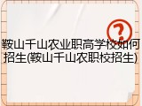鞍山千山农业职高学校如何招生(鞍山千山农职校招生)