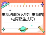电商培训怎么招生电商的(电商招生技巧)