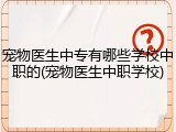 宠物医生中专有哪些学校中职的(宠物医生中职学校)