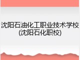 沈阳石油化工职业技术学校(沈阳石化职校)