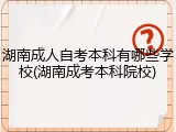 湖南成人自考本科有哪些学校(湖南成考本科院校)