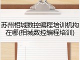 苏州相城数控编程培训机构在哪(相城数控编程培训)
