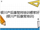 银川产后康复师培训哪家好(银川产后康复培训)