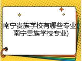南宁贵族学校有哪些专业(南宁贵族学校专业)