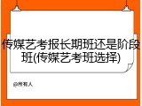 传媒艺考报长期班还是阶段班(传媒艺考班选择)