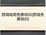 跨境电商免费培训(跨境免费培训)
