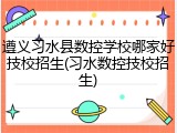 遵义习水县数控学校哪家好技校招生(习水数控技校招生)