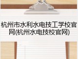杭州市水利水电技工学校官网(杭州水电技校官网)