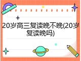 20岁高三复读晚不晚(20岁复读晚吗)