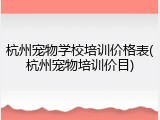 杭州宠物学校培训价格表(杭州宠物培训价目)
