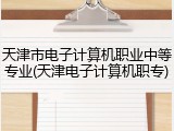 天津市电子计算机职业中等专业(天津电子计算机职专)
