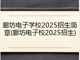 廊坊电子学校2025招生简章(廊坊电子校2025招生)