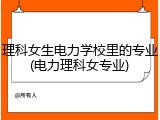 理科女生电力学校里的专业(电力理科女专业)