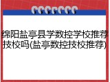 绵阳盐亭县学数控学校推荐技校吗(盐亭数控技校推荐)