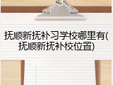 抚顺新抚补习学校哪里有(抚顺新抚补校位置)