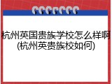 杭州英国贵族学校怎么样啊(杭州英贵族校如何)