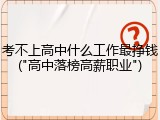 考不上高中什么工作最挣钱("高中落榜高薪职业")