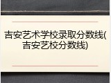 吉安艺术学校录取分数线(吉安艺校分数线)