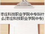 枣庄科技职业学院中专叫什么(枣庄科技职业学院中专)
