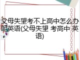 父母失望考不上高中怎么办呢英语(父母失望 考高中 英语)