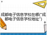 成都电子信息学校在哪("成都电子信息学校地址")