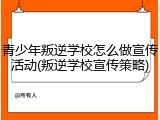 青少年叛逆学校怎么做宣传活动(叛逆学校宣传策略)