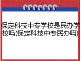 保定科技中专学校是民办学校吗(保定科技中专民办吗)